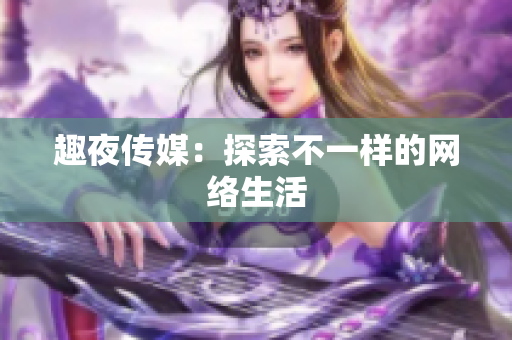 趣夜传媒：探索不一样的网络生活