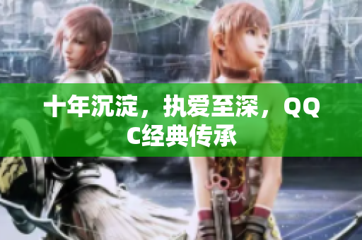 十年沉淀，执爱至深，QQC经典传承