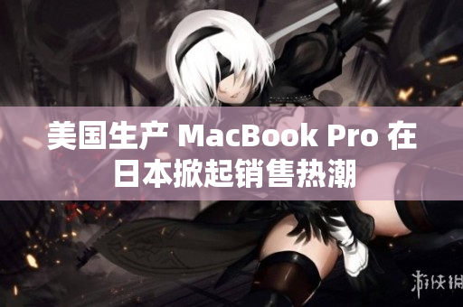 美国生产 MacBook Pro 在日本掀起销售热潮