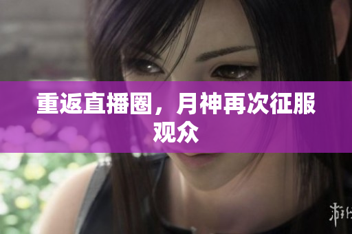 重返直播圈，月神再次征服观众