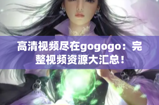 高清视频尽在gogogo：完整视频资源大汇总！