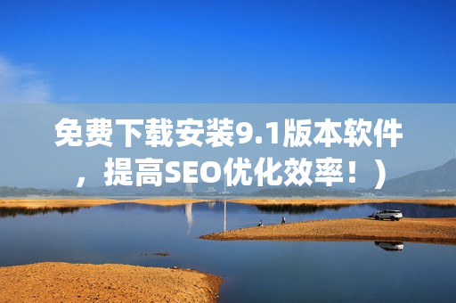 免费下载安装9.1版本软件，提高SEO优化效率！)