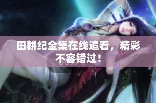 田耕纪全集在线追看，精彩不容错过！