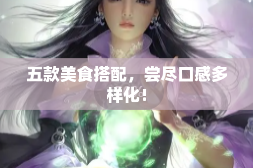 五款美食搭配，尝尽口感多样化！