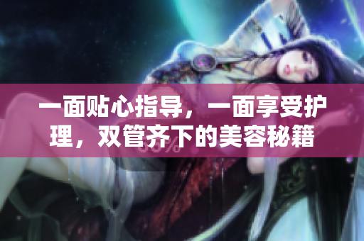 一面贴心指导，一面享受护理，双管齐下的美容秘籍
