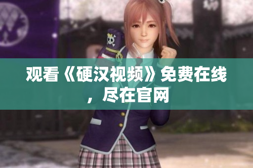 观看《硬汉视频》免费在线，尽在官网