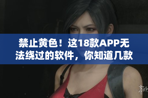 禁止黄色！这18款APP无法绕过的软件，你知道几款？