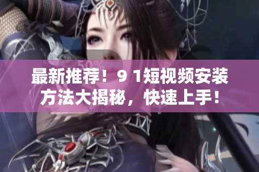 最新推荐！9 1短视频安装方法大揭秘，快速上手！