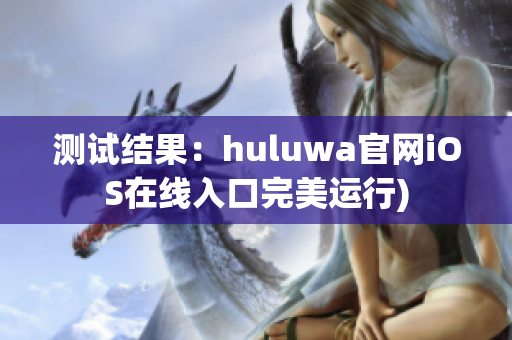 测试结果：huluwa官网iOS在线入口完美运行)