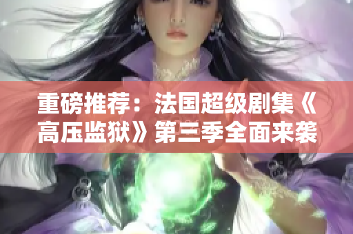 重磅推荐：法国超级剧集《高压监狱》第三季全面来袭