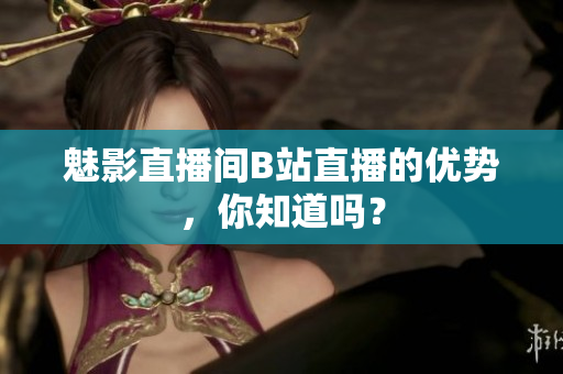 魅影直播间B站直播的优势，你知道吗？