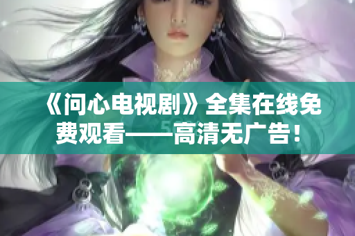 《问心电视剧》全集在线免费观看——高清无广告！
