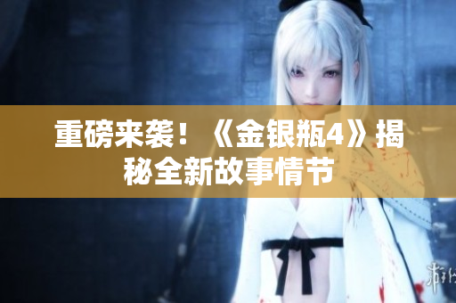 重磅来袭！《金银瓶4》揭秘全新故事情节