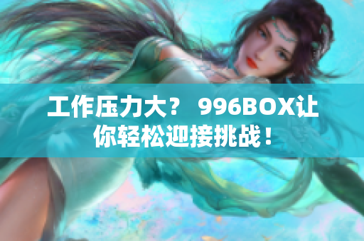 工作压力大？ 996BOX让你轻松迎接挑战！