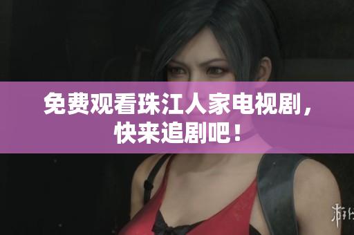免费观看珠江人家电视剧，快来追剧吧！