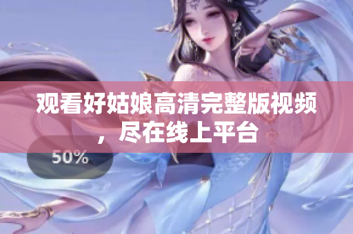 观看好姑娘高清完整版视频，尽在线上平台