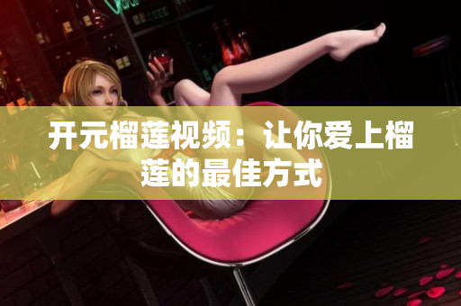 开元榴莲视频：让你爱上榴莲的最佳方式