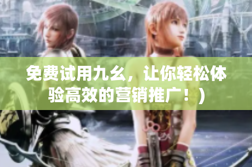 免费试用九幺，让你轻松体验高效的营销推广！)