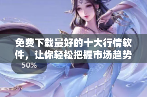 免费下载最好的十大行情软件，让你轻松把握市场趋势