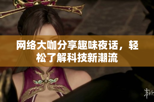 网络大咖分享趣味夜话，轻松了解科技新潮流