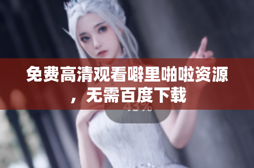 免费高清观看噼里啪啦资源，无需百度下载