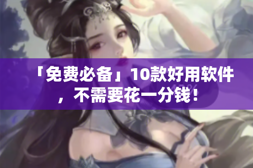 「免费必备」10款好用软件，不需要花一分钱！