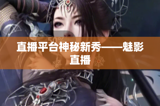 直播平台神秘新秀——魅影直播