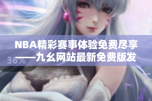 NBA精彩赛事体验免费尽享——九幺网站最新免费版发布