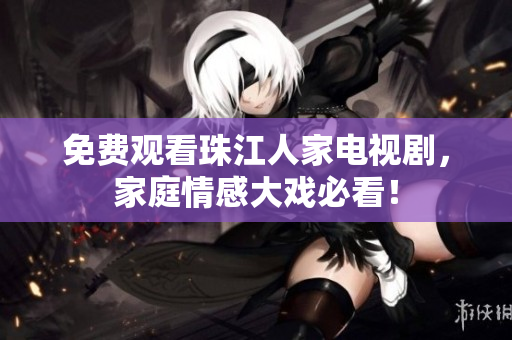 免费观看珠江人家电视剧，家庭情感大戏必看！