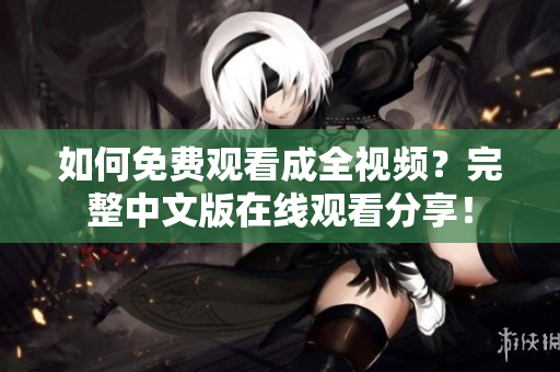 如何免费观看成全视频？完整中文版在线观看分享！