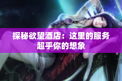 探秘欲望酒店：这里的服务超乎你的想象