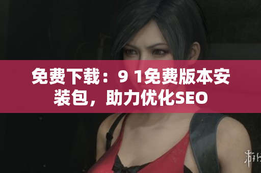 免费下载：9 1免费版本安装包，助力优化SEO