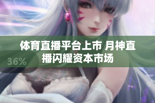 体育直播平台上市 月神直播闪耀资本市场