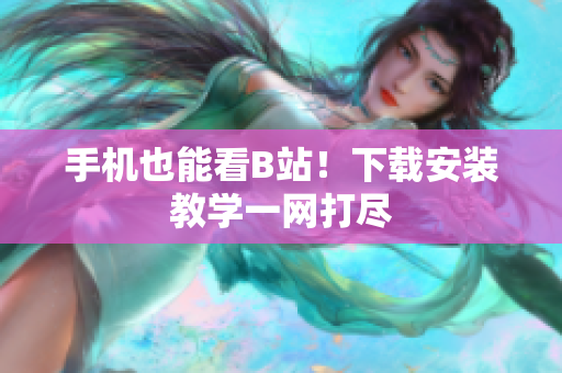 手机也能看B站！下载安装教学一网打尽