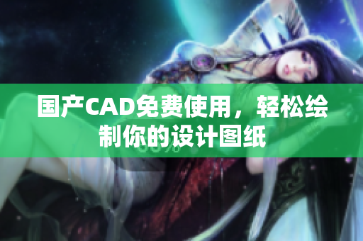 国产CAD免费使用，轻松绘制你的设计图纸