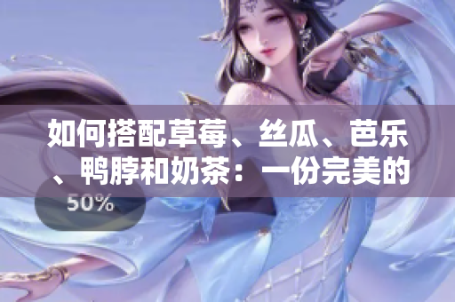 如何搭配草莓、丝瓜、芭乐、鸭脖和奶茶：一份完美的食物配搭指南