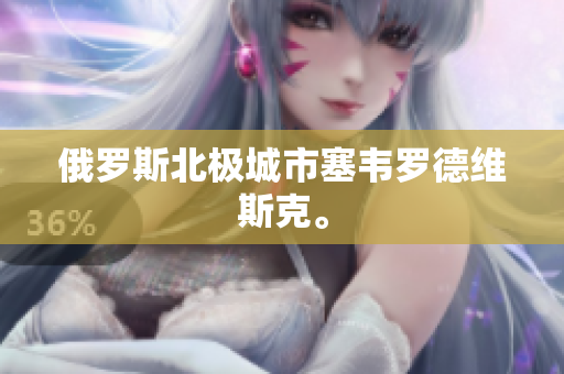 俄罗斯北极城市塞韦罗德维斯克。