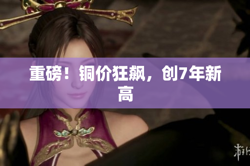 重磅！铜价狂飙，创7年新高