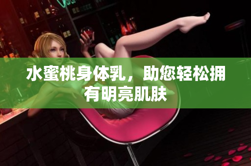 水蜜桃身体乳，助您轻松拥有明亮肌肤