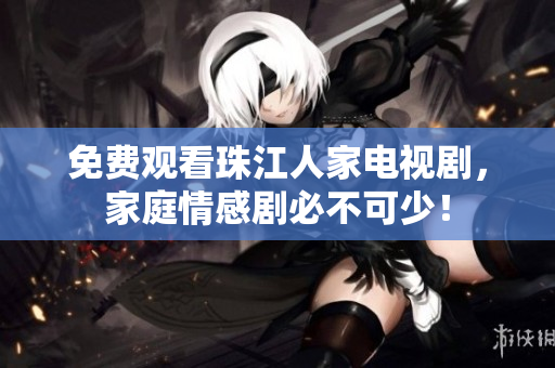 免费观看珠江人家电视剧，家庭情感剧必不可少！