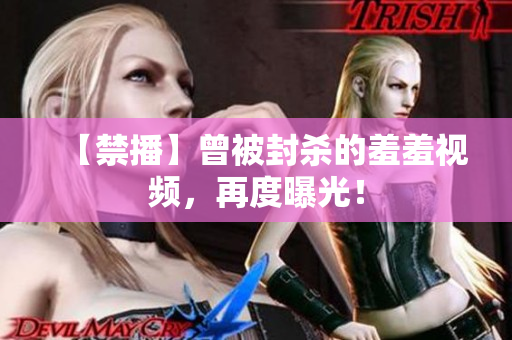 【禁播】曾被封杀的羞羞视频，再度曝光！