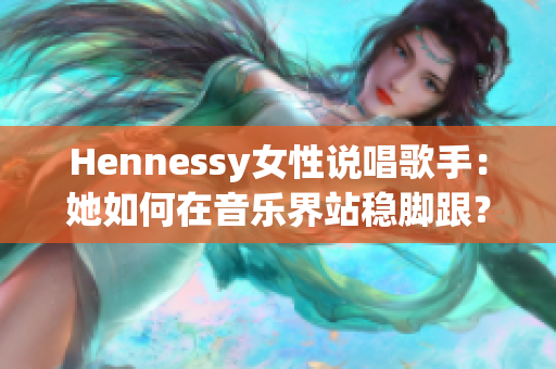 Hennessy女性说唱歌手：她如何在音乐界站稳脚跟？