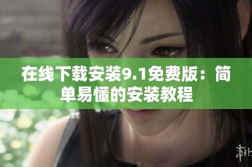在线下载安装9.1免费版：简单易懂的安装教程