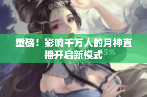 重磅！影响千万人的月神直播开启新模式