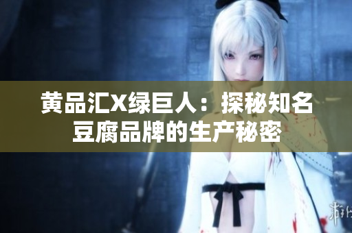 黄品汇X绿巨人：探秘知名豆腐品牌的生产秘密