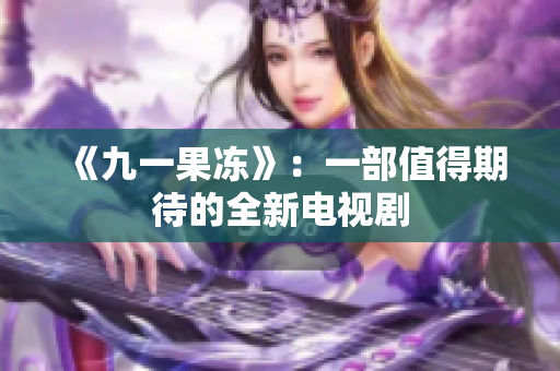 《九一果冻》：一部值得期待的全新电视剧