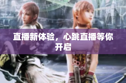 直播新体验，心跳直播等你开启