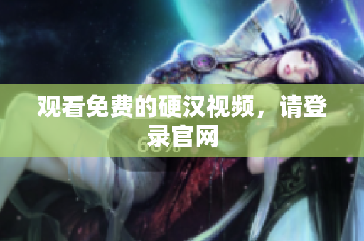 观看免费的硬汉视频，请登录官网