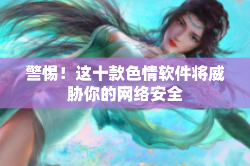 警惕！这十款色情软件将威胁你的网络安全