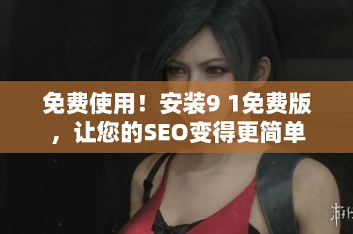 免费使用！安装9 1免费版，让您的SEO变得更简单